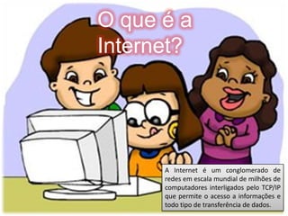 O que é a Internet?A Internet é um conglomerado de redes em escala mundial de milhões de computadores interligados pelo TCP/IP que permite o acesso a informações e todo tipo de transferência de dados.