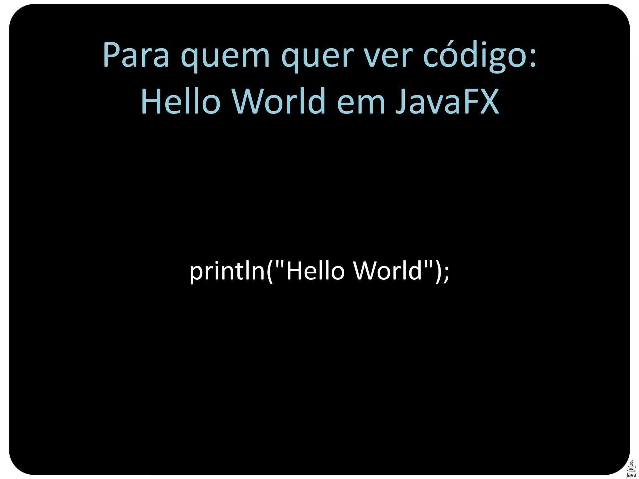 Para quem quer ver código:
  Hello World em JavaFX



     println("Hello World");
 