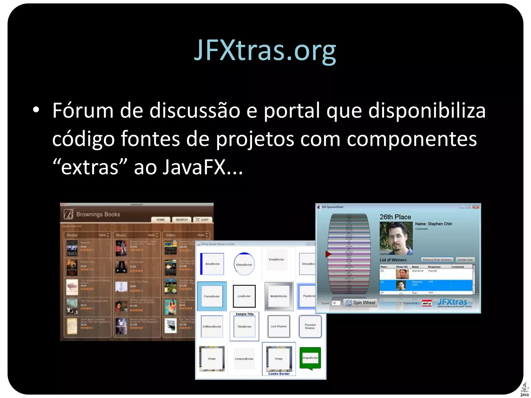 JFXtras.org
• Fórum de discussão e portal que disponibiliza
  código fontes de projetos com componentes
  “extras” ao JavaFX...
 