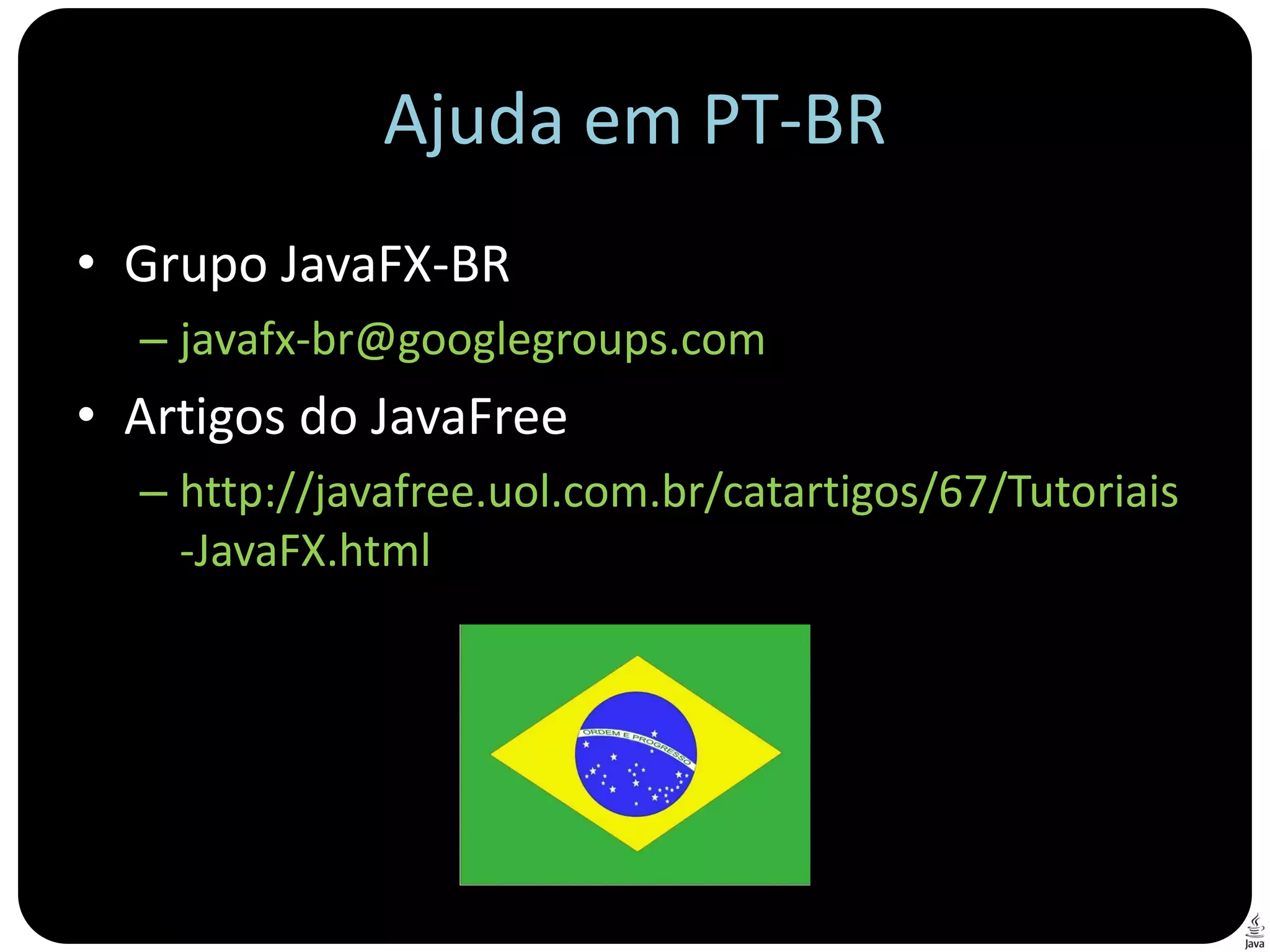 Ajuda em PT-BR
• Grupo JavaFX-BR
  – javafx-br@googlegroups.com
• Artigos do JavaFree
  – http://javafree.uol.com.br/catartigos/67/Tutoriais
    -JavaFX.html
 
