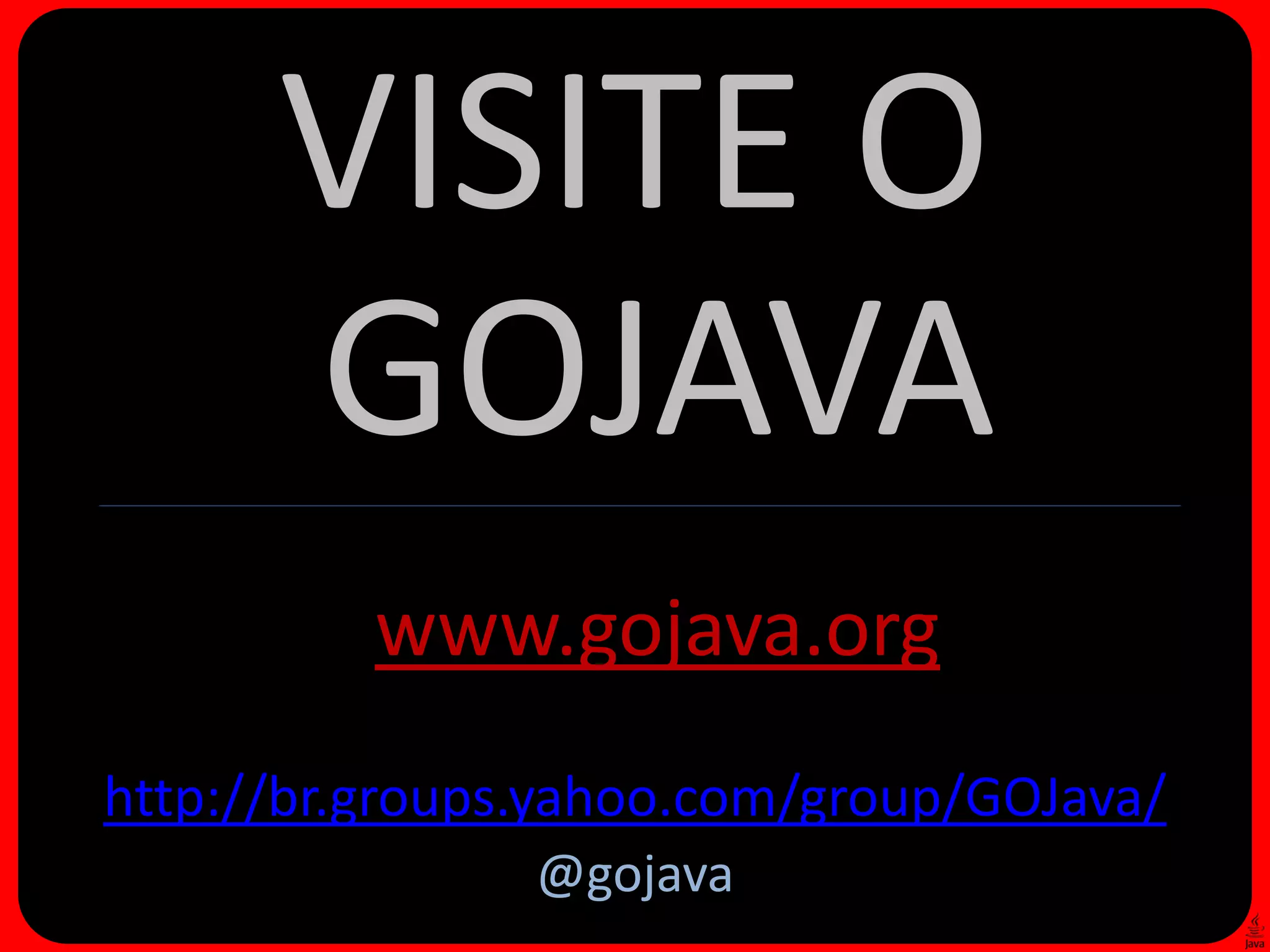 VISITE O
      GOJAVA
          www.gojava.org
http://br.groups.yahoo.com/group/GOJava/
                @gojava
 