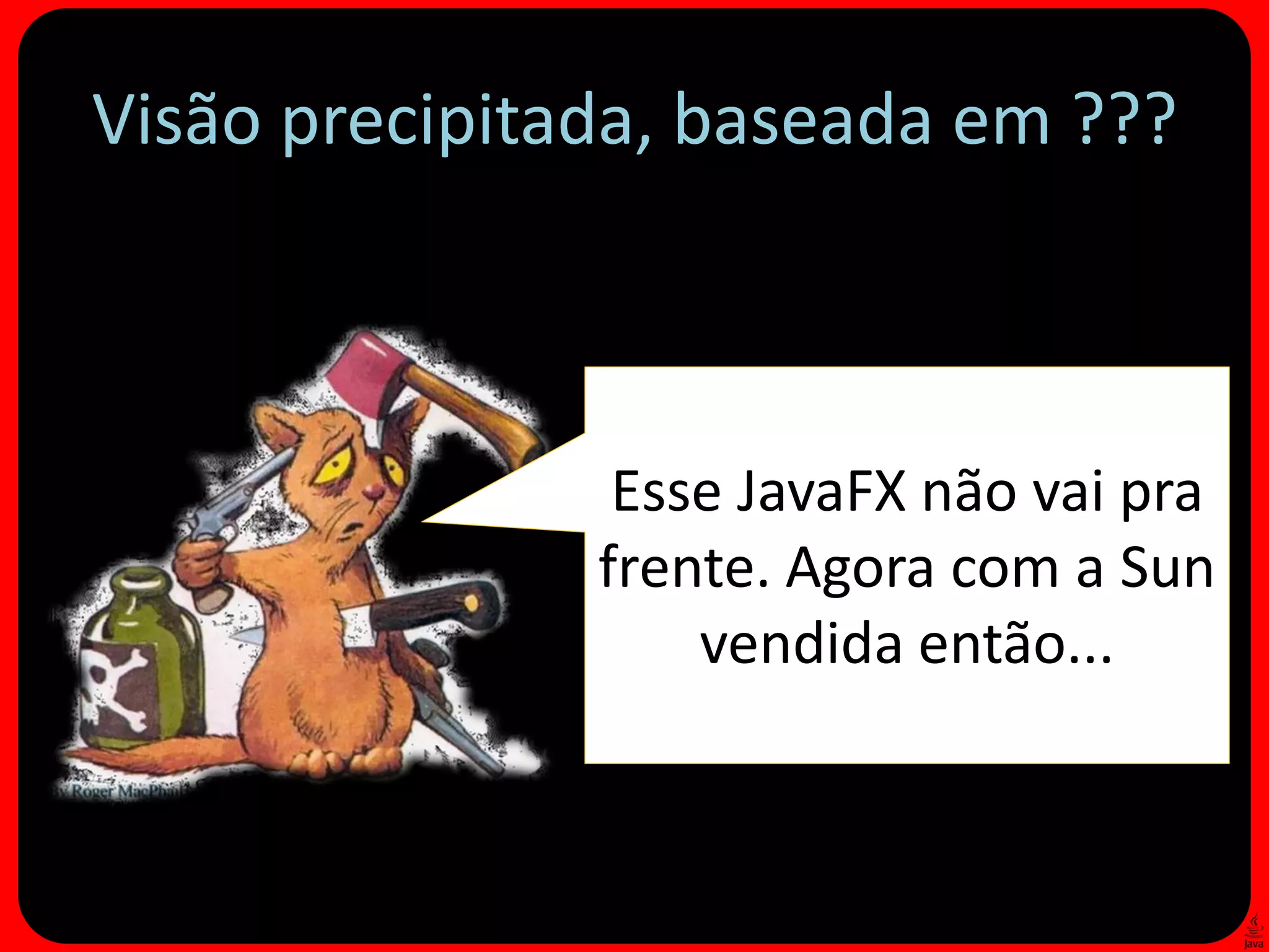 Visão precipitada, baseada em ???



                Esse JavaFX não vai pra
               frente. Agora com a Sun
                   vendida então...
 