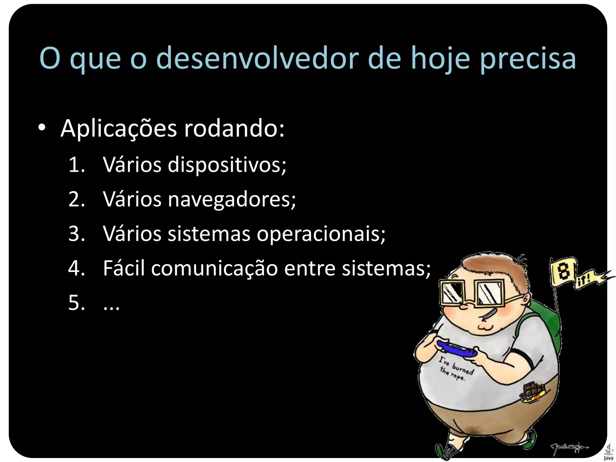 O que o desenvolvedor de hoje precisa
• Aplicações rodando:
  1.   Vários dispositivos;
  2.   Vários navegadores;
  3.   Vários sistemas operacionais;
  4.   Fácil comunicação entre sistemas;
  5.   ...
 