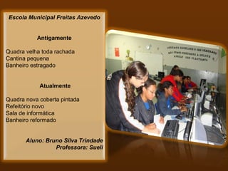 Escola Municipal Freitas Azevedo Antigamente   Quadra velha toda rachada Cantina pequena Banheiro estragado   Atualmente Quadra nova coberta pintada Refeitório novo Sala de informática Banheiro reformado     Aluno: Bruno Silva Trindade Professora: Sueli 