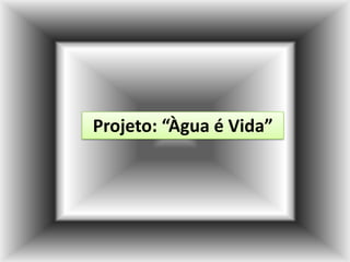 Projeto: “Àgua é Vida” 
