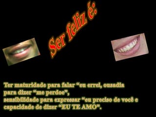 Ser feliz é:Ter maturidade para falar “eu errei, ousadia para dizer “me perdoe”, sensibilidade para expressar “eu preciso de você e capacidade de dizer “EU TE AMO”.