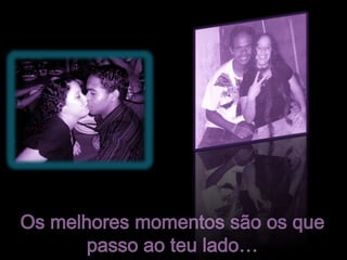 Os melhores momentos são os que passo ao teu lado…
