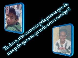 Te Amo, não somente pela pessoa que és, mas pelo que sou quando estou contigo!!