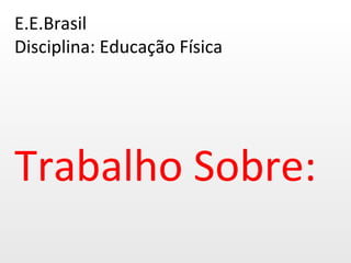 E.E.Brasil Disciplina: Educação Física Trabalho Sobre: 