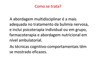 Como se trata?  A abordagem multidisciplinar é a mais adequada no tratamento da bulimia nervosa, e inclui psicoterapia individual ou em grupo, farmacoterapia e abordagem nutricional em nível ambulatorial.  As técnicas cognitivo-comportamentais têm se mostrado eficazes. 