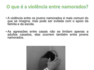 O que é a violência entre namorados? A violência entre os jovens namorados é mais comum do que se imagina, mas pode ser evitada com o apoio da família e da escola.  As agressões entre casais não se limitam apenas a adultos casados, elas ocorrem também entre jovens namorados. 