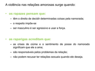 Onde ocorre a Violência do namoro?A violência entre jovens ocorre nos estudantes de 15 a 19 anos  em escolas tanto em públicas como em privadas. Praticamente nove em cada dez jovens que namoram praticam ou sofrem variadas formas de violência.