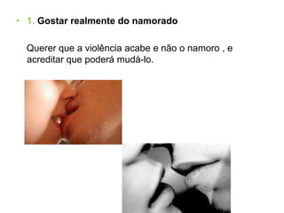 2. A pressão do grupo:Aquilo que as nossas amigas e amigos pensam sobre nós tem muita importância e gostamos de sentir que somos aceites.Os namorados normalmente partilham o mesmo grupo de amigas e amigos, o que é que o grupo vai fazer se terminar o namoro?Vai escolher ficar do lado dela ou dele? E se não acreditarem nela, ao saberem os motivos que a levaram a terminar a relação? E se escolherem ficar do lado dele?     Os rapazes que são violentos em privado, podem aparentar serem calmos e carinhosos publicamente.