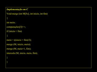 Implementação em C Void merge (int M[5o], int inicio, int fim) { int meio; comparações[3]++; if (inicio < fim) { meio = ((inicio + fim)/2); merge (M, inicio, meio); merge (M, meio+1, fim); intercala (M, inicio, meio, fim); } } 