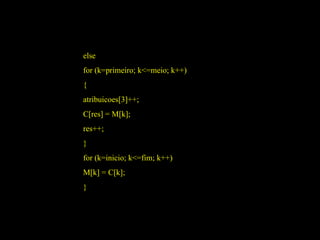 else for (k=primeiro; k<=meio; k++) { atribuicoes[3]++; C[res] = M[k]; res++; } for (k=inicio; k<=fim; k++) M[k] = C[k]; } 