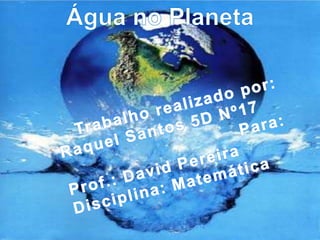 Água no Planeta Trabalho realizado por: Raquel Santos 5D Nº17  Para: Prof.: David Pereira Disciplina: Matemática 