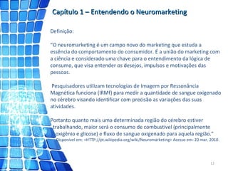 Capítulo 1 – Entendendo o Neuromarketing Definição:  “O neuromarketing é um campo novo do marketing que estuda a essência ...