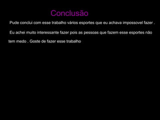 Conclusão  Pude conclui com esse trabalho vários esportes que eu achava impossovel fazer . Eu achei muito interessante fazer pois as pessoas que fazem esse esportes não  tem medo . Goste de fazer esse trabalho   