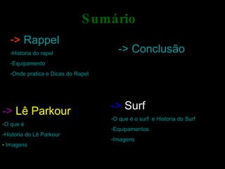 Sumário  >  Rappel Historia do rapel Equipamento  Onde pratica e Dicas do Rapel  -> Surf  ->   Surf  O que é o surf  e Historia do Surf  Equipamentos  Imagens ->  Lê Parkour O que é Historia do Lê Parkour  Imagens -> Conclusão  
