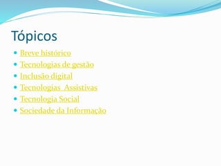 Tópicos
 Breve histórico
 Tecnologias de gestão
 Inclusão digital
 Tecnologias Assistivas
 Tecnologia Social
 Sociedade da Informação
 
