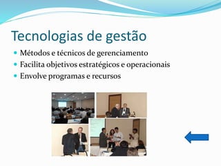 Tecnologias de gestão
 Métodos e técnicos de gerenciamento
 Facilita objetivos estratégicos e operacionais
 Envolve programas e recursos
 
