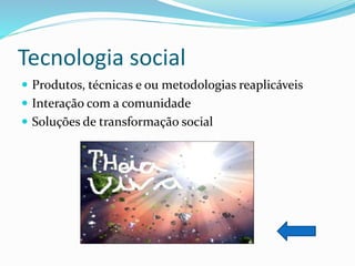 Tecnologia social
 Produtos, técnicas e ou metodologias reaplicáveis
 Interação com a comunidade
 Soluções de transformação social
 