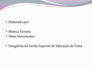  Elaborado por:


 Mónica Ferreira
 Vânia Vasconcelos


 Estagiárias da Escola Superior de Educação de Viseu
 
