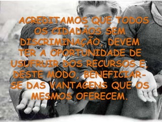 ACREDITAMOS QUE TODOS OS CIDADÃOS SEM DISCRIMINAÇÃO, DEVEM TER A OPORTUNIDADE DE USUFRUIR DOS RECURSOS E, DESTE MODO, BENEFICIAR-SE DAS VANTAGENS QUE OS MESMOS OFERECEM. 