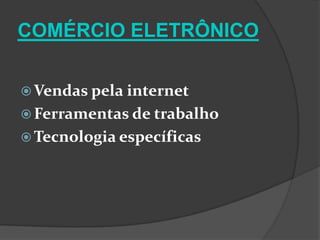 COMÉRCIO ELETRÔNICO

 Vendas pela internet
 Ferramentas de trabalho
 Tecnologia específicas
 