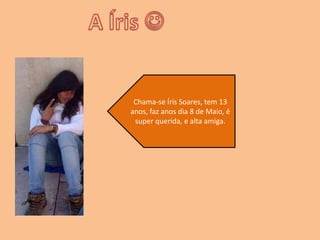 A Íris Chama-se Íris Soares, tem 13 anos, faz anos dia 8 de Maio, é super querida, e alta amiga.