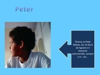 PeterChama-se Peter Rebelo, faz 14 dia 6 de Agosto e é bastante extrovertido, sempre a rir , etc. .