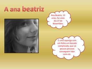 A anabeatrizAna Beatriz, 13 anos, faz anos dia 27 de Novembro.É uma rapariga com um feitio um bocado complicado, que só poucas pessoas conseguem lidar com ele.