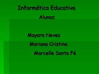 Informática Educativa  Alunas: Mayara Neves  Mariana Cristina Marcelle Santa Fé 
