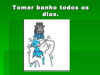Tomar banho todos os dias. 