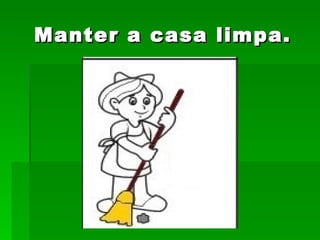 Manter a casa limpa. 