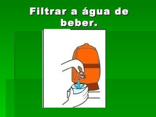 Filtrar a água de beber. 