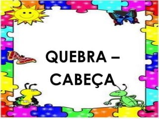 QUEBRA –
CABEÇA
 