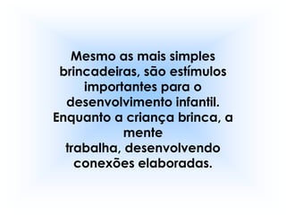 Mesmo as mais simples
 brincadeiras, são estímulos
     importantes para o
  desenvolvimento infantil.
Enquanto a criança brinca, a
            mente
  trabalha, desenvolvendo
    conexões elaboradas.
 