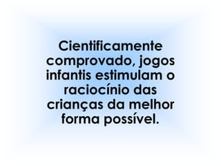 Cientificamente
comprovado, jogos
infantis estimulam o
    raciocínio das
crianças da melhor
   forma possível.
 