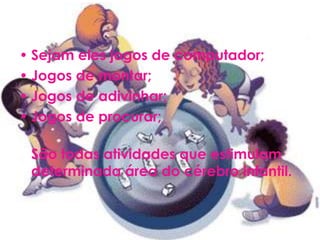 • Sejam eles jogos de computador;
• Jogos de montar;
• Jogos de adivinhar;
• Jogos de procurar;

 São todas atividades que estimulam
 determinada área do cérebro infantil.
 