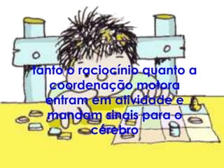 tanto o raciocínio quanto a
   coordenação motora
  entram em atividade e
  mandam sinais para o
          cérebro
 