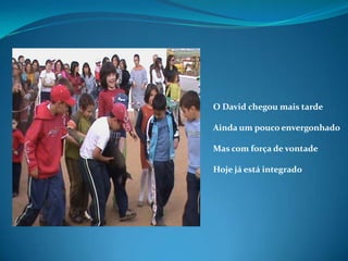 O David chegou mais tardeAinda um pouco envergonhadoMas com força de vontadeHoje já está integrado
