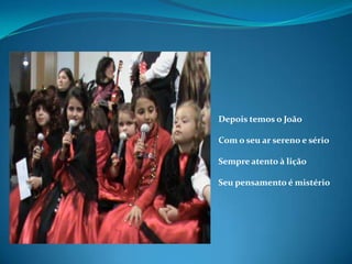 Depois temos o JoãoCom o seu ar sereno e sérioSempre atento à liçãoSeu pensamento é mistério