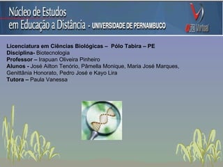 Licenciatura em Ciências Biológicas –  Pólo Tabira – PE Disciplina-  Biotecnologia Professor –  Irapuan Oliveira Pinheiro Alunos -  José Ailton Tenório, Pâmella Monique, Maria José Marques,  Genittânia Honorato, Pedro José e Kayo Lira Tutora –  Paula Vanessa 