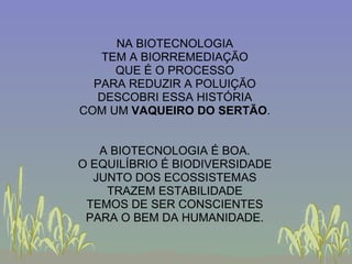 NA BIOTECNOLOGIA TEM A BIORREMEDIAÇÃO QUE É O PROCESSO PARA REDUZIR A POLUIÇÃO DESCOBRI ESSA HISTÓRIA COM UM  VAQUEIRO DO SERTÃO . A BIOTECNOLOGIA É BOA. O EQUILÍBRIO É BIODIVERSIDADE JUNTO DOS ECOSSISTEMAS TRAZEM ESTABILIDADE TEMOS DE SER CONSCIENTES PARA O BEM DA HUMANIDADE. 