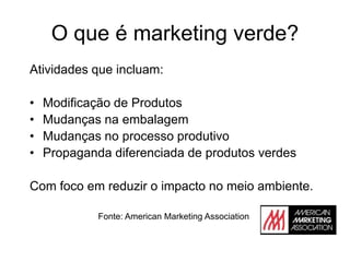 O que é marketing verde?Atividadesqueincluam:Modificação de ProdutosMudançasnaembalagemMudanças no processoprodutivoPropaganda diferenciada de produtosverdesCom focoemreduzir o impacto no meioambiente.Fonte: American Marketing Association