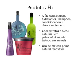 Produtos Éh
     • A Éh produz óleos,
       hidratantes, shampoos,
       condicionadores,
       desodorantes, etc.
     • Com extratos e óleos
       naturais, sem
       petroquímicos, não
       testado em animais
     • Uso de matéria prima
       natural renovável
 