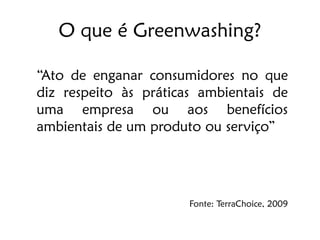 O que é Greenwashing?

“Ato de enganar consumidores no que
diz respeito às práticas ambientais de
uma empresa ou aos benefícios
ambientais de um produto ou serviço”




                       Fonte: TerraChoice, 2009
 