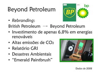 Beyond Petroleum
• Rebranding:
British Petroleum    Beyond Petroleum
• Investimento de apenas 6,8% em energias
  renováveis
• Altas emissões de CO2
• Relatório GRI
• Desastres Ambientais
• “Emerald Paintbrush”
                                Dados de 2008
 