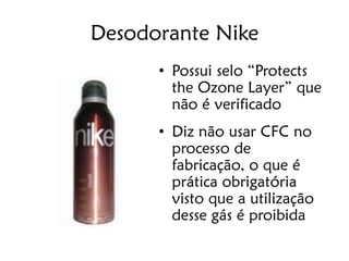 Desodorante Nike
      • Possui selo “Protects
        the Ozone Layer” que
        não é verificado
      • Diz não usar CFC no
        processo de
        fabricação, o que é
        prática obrigatória
        visto que a utilização
        desse gás é proibida
 